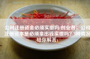 公司注册资金必须实缴吗(创业者：公司注册资本是必须拿出钱实缴吗？3种情况给你解答)