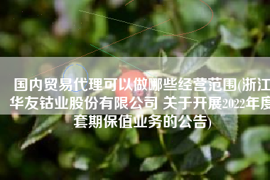 国内贸易代理可以做哪些经营范围(浙江华友钴业股份有限公司 关于开展2022年度套期保值业务的公告)