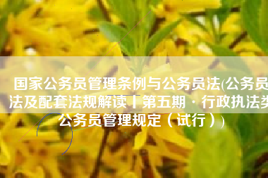 国家公务员管理条例与公务员法(公务员法及配套法规解读丨第五期·行政执法类公务员管理规定（试行）)