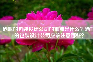 酒瓶的包装设计公司的重点是什么？酒瓶的包装设计公司应该注意哪些？
