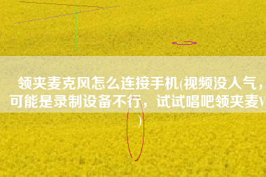 领夹麦克风怎么连接手机(视频没人气，可能是录制设备不行，试试唱吧领夹麦V6)