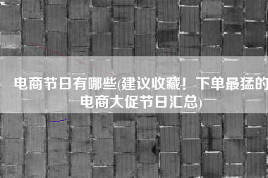 电商节日有哪些(建议收藏！下单最猛的电商大促节日汇总)