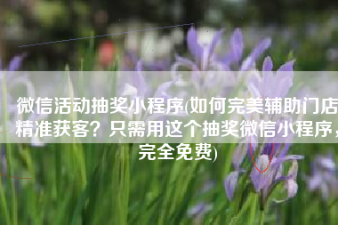 微信活动抽奖小程序(如何完美辅助门店精准获客？只需用这个抽奖微信小程序，完全免费)