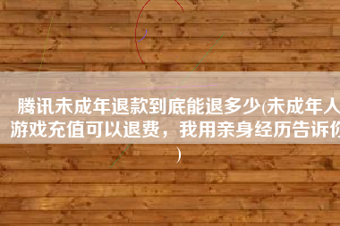 腾讯未成年退款到底能退多少(未成年人游戏充值可以退费，我用亲身经历告诉你)