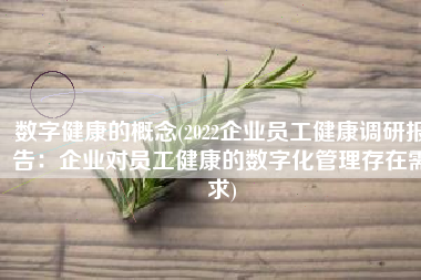 数字健康的概念(2022企业员工健康调研报告：企业对员工健康的数字化管理存在需求)