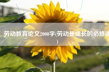 劳动教育论文2000字(劳动是成长的必修课)