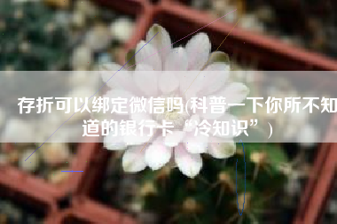 存折可以绑定微信吗(科普一下你所不知道的银行卡“冷知识”)