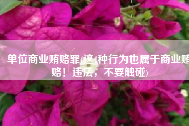 单位商业贿赂罪(这4种行为也属于商业贿赂！违法，不要触碰)