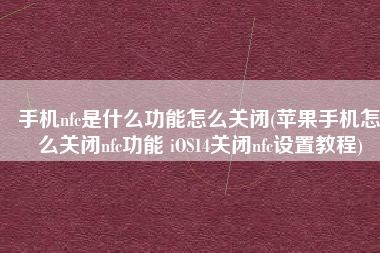 手机nfc是什么功能怎么关闭(苹果手机怎么关闭nfc功能 iOS14关闭nfc设置教程)