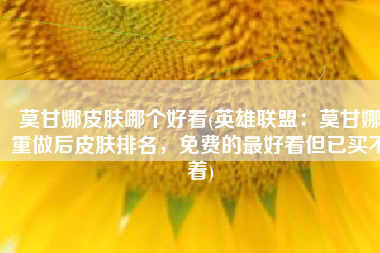 莫甘娜皮肤哪个好看(英雄联盟：莫甘娜重做后皮肤排名，免费的最好看但已买不着)