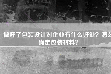 做好了包装设计对企业有什么好处？怎么确定包装材料？