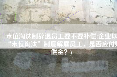 末位淘汰制辞退员工要不要补偿(企业以“末位淘汰”制度解雇员工，是否应付赔偿金？)