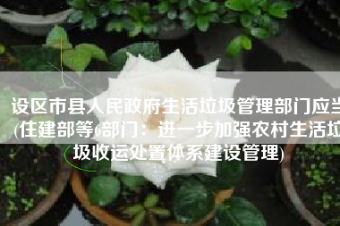 设区市县人民政府生活垃圾管理部门应当(住建部等6部门：进一步加强农村生活垃圾收运处置体系建设管理)