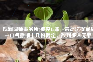 观澜律师事务所(被控15罪，最高法提审后一口气撤销十几份裁定，改判多人无罪！)