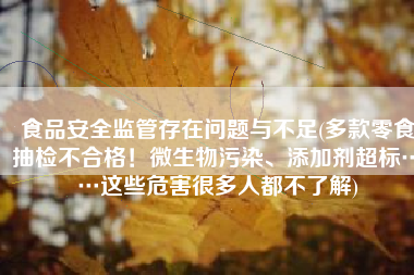 食品安全监管存在问题与不足(多款零食抽检不合格！微生物污染、添加剂超标……这些危害很多人都不了解)