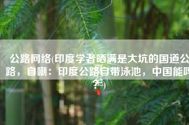 公路网络(印度学者晒满是大坑的国道公路，自嘲：印度公路自带泳池，中国能吗？)