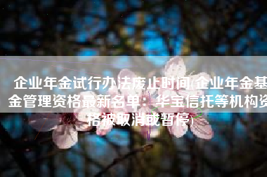 企业年金试行办法废止时间(企业年金基金管理资格最新名单：华宝信托等机构资格被取消或暂停)