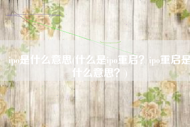 ipo是什么意思(什么是ipo重启？ipo重启是什么意思？)