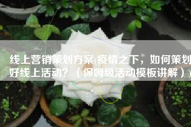 线上营销策划方案(疫情之下，如何策划好线上活动？（保姆级活动模板讲解）)