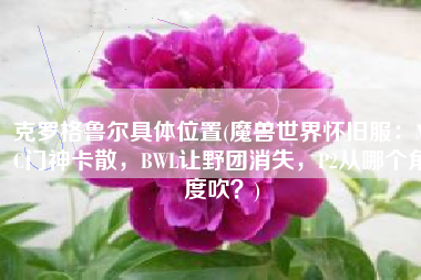 克罗格鲁尔具体位置(魔兽世界怀旧服：MC门神卡散，BWL让野团消失，P2从哪个角度吹？)