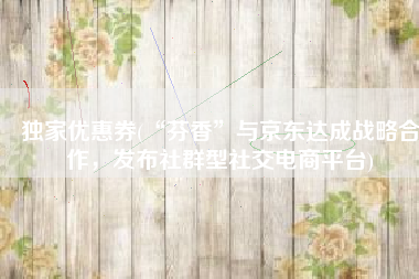 独家优惠券(“芬香”与京东达成战略合作，发布社群型社交电商平台)