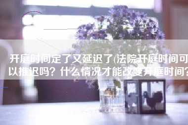开庭时间定了又延迟了(法院开庭时间可以推迟吗？什么情况才能改变开庭时间？)