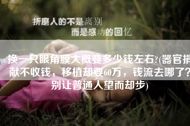 换一只眼角膜大概要多少钱左右?(器官捐献不收钱，移植却要60万，钱流去哪了？别让普通人望而却步)