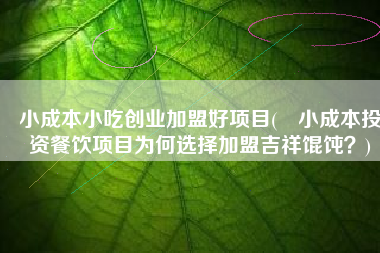 小成本小吃创业加盟好项目(​小成本投资餐饮项目为何选择加盟吉祥馄饨？)