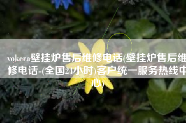 vokera壁挂炉售后维修电话(壁挂炉售后维修电话-(全国24小时)客户统一服务热线中心)