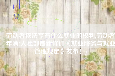 劳动者依法享有什么就业的权利,劳动者年满(人社部最新修订《就业服务与就业管理规定》发布！)