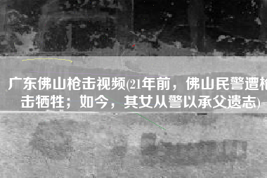 广东佛山枪击视频(21年前，佛山民警遭枪击牺牲；如今，其女从警以承父遗志)