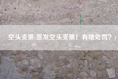 空头支票(签发空头支票！有啥处罚？)