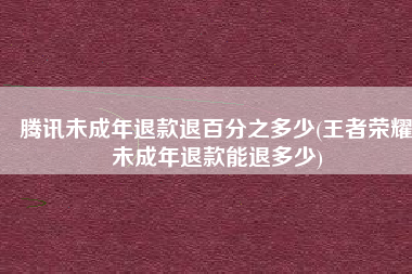 腾讯未成年退款退百分之多少(王者荣耀未成年退款能退多少)