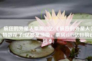 疯狂的外星人票房22亿(《疯狂的外星人》特效花了2亿都是顶级，票房15.89亿目前已回本)