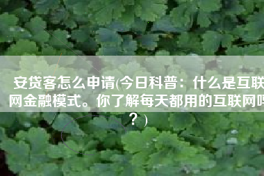 安贷客怎么申请(今日科普：什么是互联网金融模式。你了解每天都用的互联网吗？)