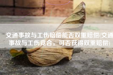 交通事故与工伤赔偿能否双重赔偿(交通事故与工伤竞合，可否获得双重赔偿)