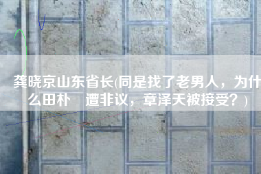 龚晓京山东省长(同是找了老男人，为什么田朴珺遭非议，章泽天被接受？)