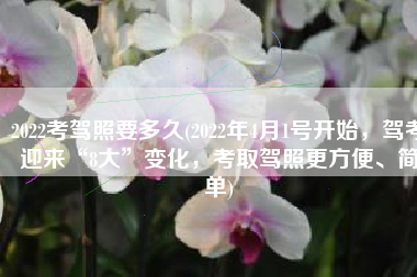 2022考驾照要多久(2022年4月1号开始，驾考迎来“8大”变化，考取驾照更方便、简单)