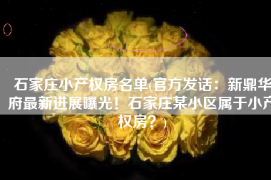 石家庄小产权房名单(官方发话：新鼎华府最新进展曝光！石家庄某小区属于小产权房？)