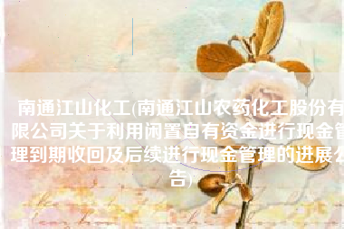 南通江山化工(南通江山农药化工股份有限公司关于利用闲置自有资金进行现金管理到期收回及后续进行现金管理的进展公告)