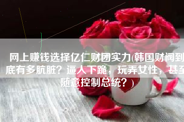 网上赚钱选择亿仁财团实力(韩国财阀到底有多肮脏？逼人下跪，玩弄女性，甚至随意控制总统？)