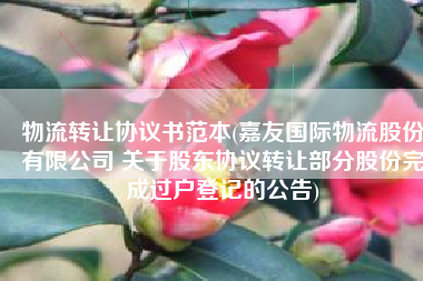 物流转让协议书范本(嘉友国际物流股份有限公司 关于股东协议转让部分股份完成过户登记的公告)