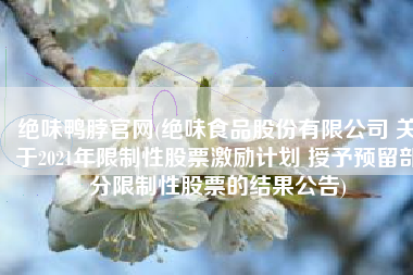 绝味鸭脖官网(绝味食品股份有限公司 关于2021年限制性股票激励计划 授予预留部分限制性股票的结果公告)