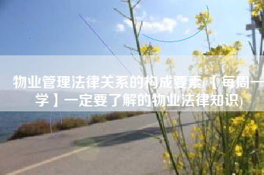 物业管理法律关系的构成要素(【每周一学】一定要了解的物业法律知识)