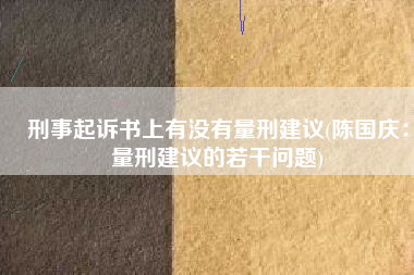 刑事起诉书上有没有量刑建议(陈国庆：量刑建议的若干问题)