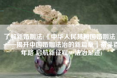 了解新婚姻法(《中华人民共和国婚姻法》——揭开中国婚姻法治的新篇章｜奋斗百年路 启航新征程·法治足迹)
