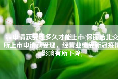 ipo申请获受理多久才能上市(保丽洁北交所上市申请获受理，经营业绩受新冠疫情影响有所下降)