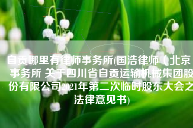 自贡哪里有律师事务所(国浩律师（北京）事务所 关于四川省自贡运输机械集团股份有限公司2021年第二次临时股东大会之法律意见书)