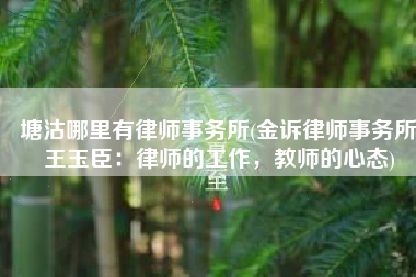 塘沽哪里有律师事务所(金诉律师事务所王玉臣：律师的工作，教师的心态)