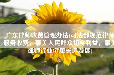 广东律师收费管理办法(司法部规范律师服务收费，事关人民群众切身利益，事关律师行业健康长远发展)